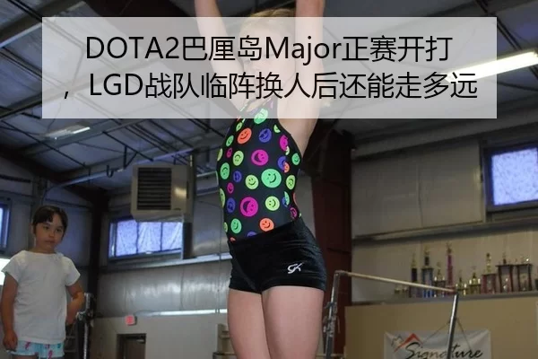 DOTA2巴厘岛Major正赛开打，LGD战队临阵换人后还能走多远